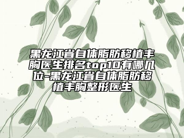 黑龍江省自體脂肪移植豐胸醫(yī)生排名top10有哪幾位-黑龍江省自體脂肪移植豐胸整形醫(yī)生