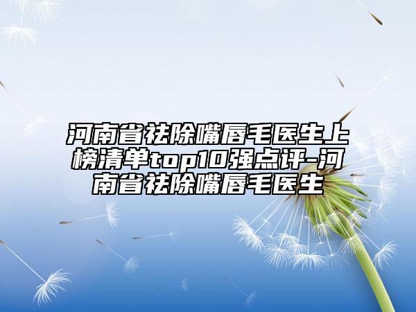 河南省祛除嘴唇毛醫(yī)生上榜清單top10強(qiáng)點(diǎn)評(píng)-河南省祛除嘴唇毛醫(yī)生