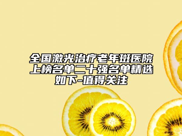 全國(guó)激光治療老年斑醫(yī)院上榜名單二十強(qiáng)名單精選如下-值得關(guān)注