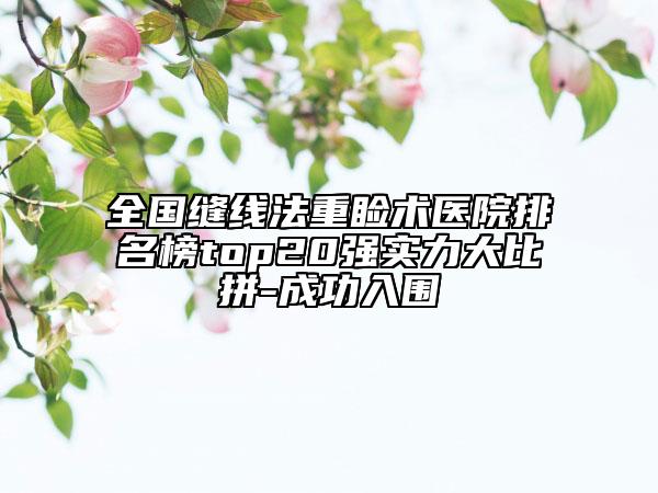 全國(guó)縫線法重瞼術(shù)醫(yī)院排名榜top20強(qiáng)實(shí)力大比拼-成功入圍