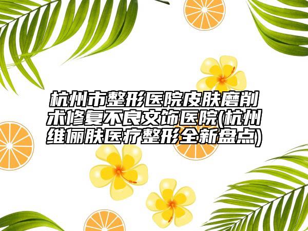 杭州市整形醫(yī)院皮膚磨削術(shù)修復(fù)不良文飾醫(yī)院(杭州維儷膚醫(yī)療整形全新盤點(diǎn))
