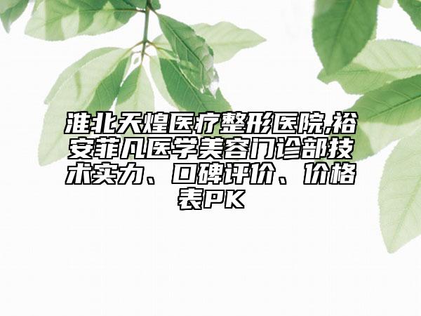 淮北天煌醫(yī)療整形醫(yī)院,裕安菲凡醫(yī)學(xué)美容門診部技術(shù)實(shí)力、口碑評(píng)價(jià)、價(jià)格表PK