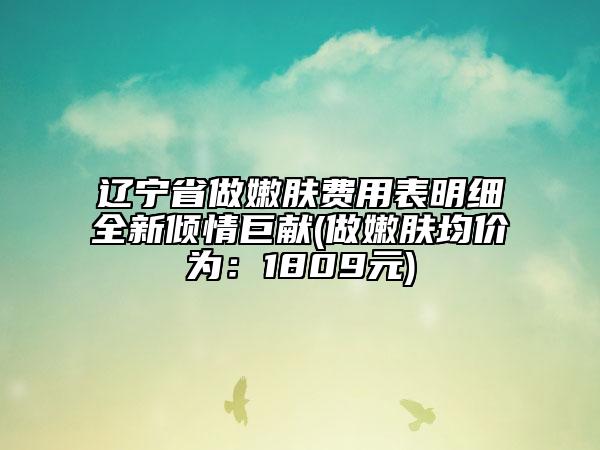 遼寧省做嫩膚費用表明細全新傾情巨獻(做嫩膚均價為：1809元)