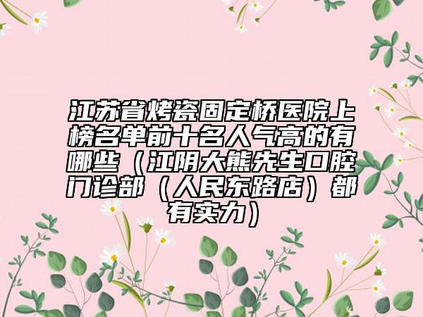 江蘇省烤瓷固定橋醫(yī)院上榜名單前十名人氣高的有哪些（江陰大熊先生口腔門診部（人民東路店）都有實力）