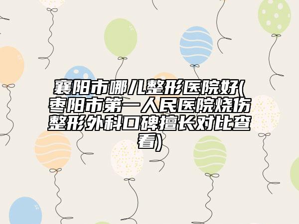襄陽市哪兒整形醫(yī)院好(棗陽市第一人民醫(yī)院燒傷整形外科口碑擅長對比查看)