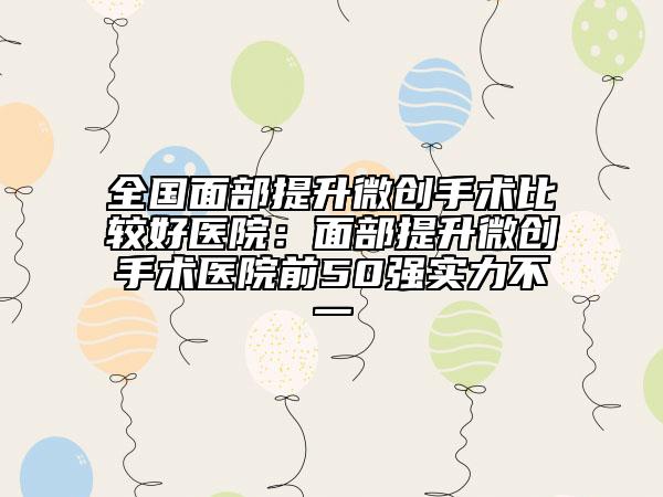 全國面部提升微創(chuàng)手術(shù)比較好醫(yī)院：面部提升微創(chuàng)手術(shù)醫(yī)院前50強實力不一