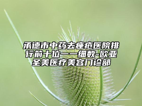 承德市中藥去痤瘡醫(yī)院排行前十位一一細(xì)數(shù)-歐亞圣美醫(yī)療美容門診部