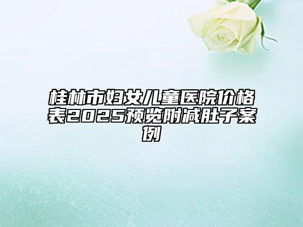 桂林市婦女兒童醫(yī)院價格表2025預(yù)覽附減肚子案例