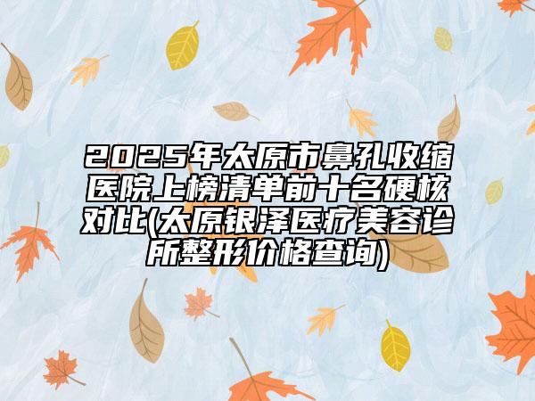 2025年太原市鼻孔收縮醫(yī)院上榜清單前十名硬核對比(太原銀澤醫(yī)療美容診所整形價格查詢)