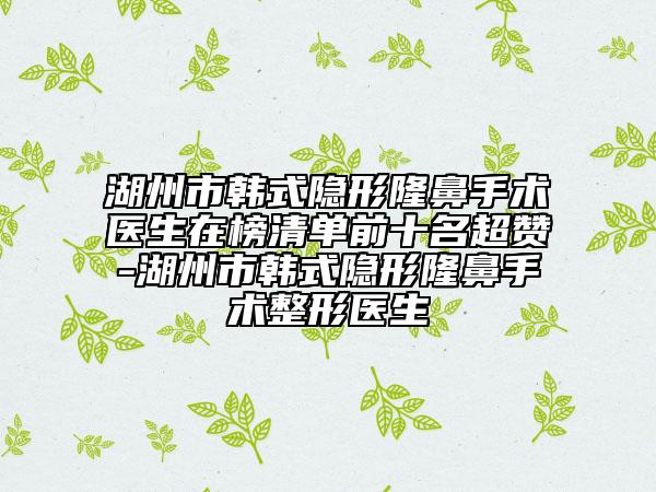湖州市韓式隱形隆鼻手術(shù)醫(yī)生在榜清單前十名超贊-湖州市韓式隱形隆鼻手術(shù)整形醫(yī)生