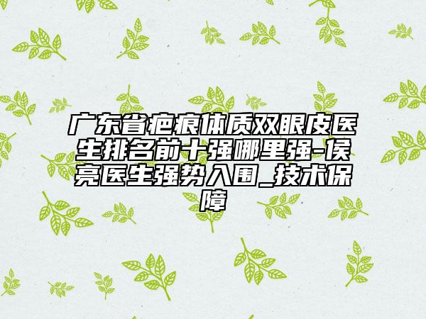 廣東省疤痕體質(zhì)雙眼皮醫(yī)生排名前十強(qiáng)哪里強(qiáng)-侯亮醫(yī)生強(qiáng)勢(shì)入圍_技術(shù)保障
