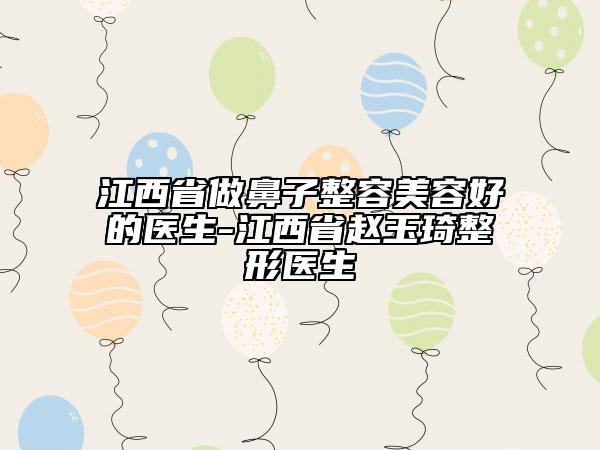 江西省做鼻子整容美容好的醫(yī)生-江西省趙玉琦整形醫(yī)生