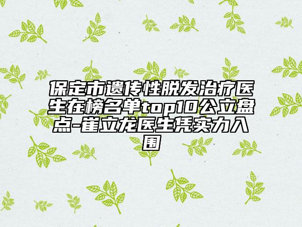 保定市遺傳性脫發(fā)治療醫(yī)生在榜名單top10公立盤(pán)點(diǎn)-崔立龍醫(yī)生憑實(shí)力入圍