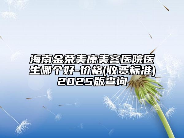 海南金榮美康美容醫(yī)院醫(yī)生哪個好-價格(收費(fèi)標(biāo)準(zhǔn))2025版查詢