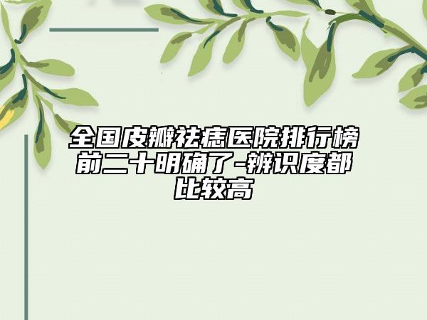 全國(guó)皮瓣祛痣醫(yī)院排行榜前二十明確了-辨識(shí)度都比較高