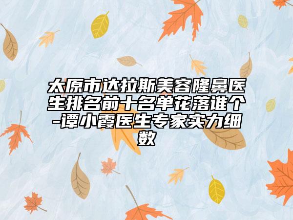 太原市達拉斯美容隆鼻醫(yī)生排名前十名單花落誰個-譚小霞醫(yī)生專家實力細數(shù)