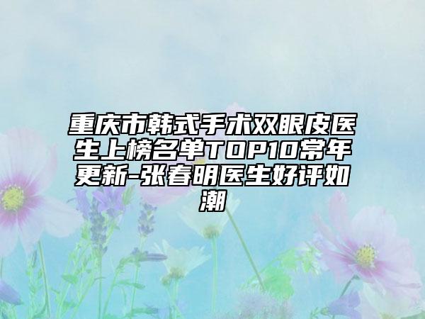 重慶市韓式手術(shù)雙眼皮醫(yī)生上榜名單TOP10常年更新-張春明醫(yī)生好評(píng)如潮