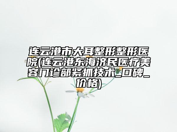連云港市大耳整形整形醫(yī)院(連云港東海濟(jì)民醫(yī)療美容門(mén)診部緊抓技術(shù)_口碑_價(jià)格)