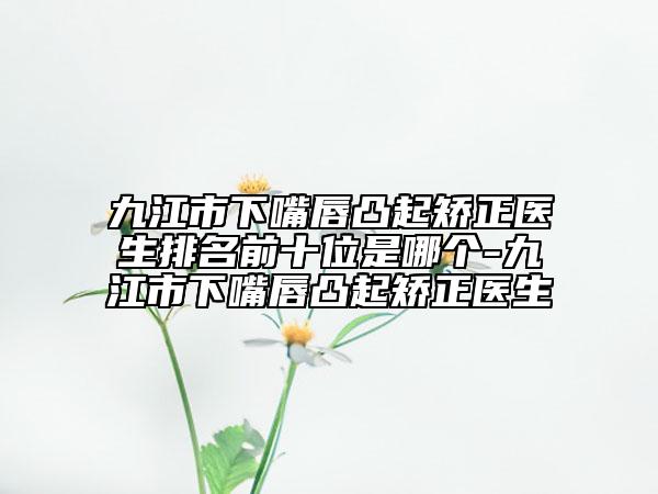 九江市下嘴唇凸起矯正醫(yī)生排名前十位是哪個-九江市下嘴唇凸起矯正醫(yī)生