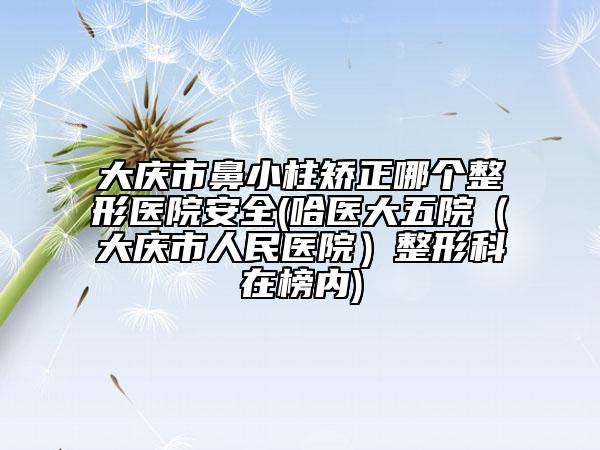 大慶市鼻小柱矯正哪個(gè)整形醫(yī)院安全(哈醫(yī)大五院（大慶市人民醫(yī)院）整形科在榜內(nèi))