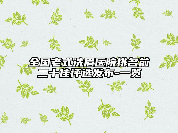 全國(guó)老式洗眉醫(yī)院排名前二十佳評(píng)選發(fā)布-一覽