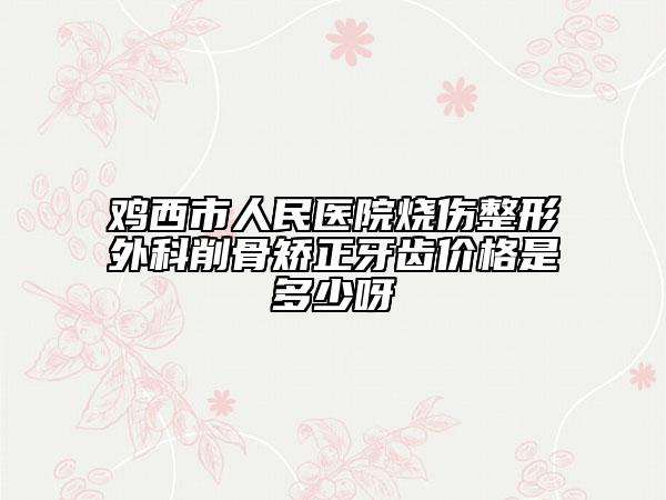 雞西市人民醫(yī)院燒傷整形外科削骨矯正牙齒價格是多少呀