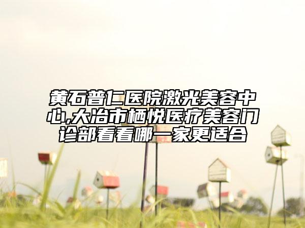 黃石普仁醫(yī)院激光美容中心,大冶市棲悅醫(yī)療美容門診部看看哪一家更適合
