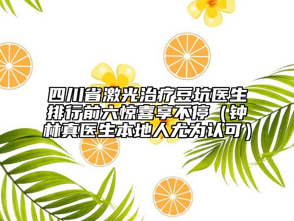 四川省激光治療豆坑醫(yī)生排行前六驚喜享不停（鐘林真醫(yī)生本地人尤為認(rèn)可）