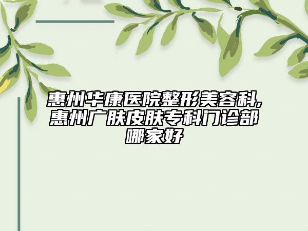 惠州華康醫(yī)院整形美容科,惠州廣膚皮膚?？崎T診部哪家好