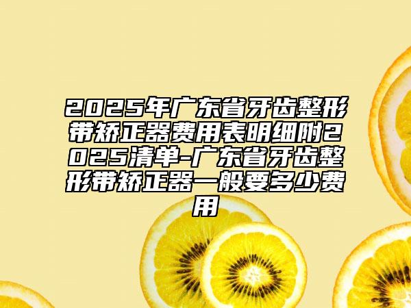 2025年廣東省牙齒整形帶矯正器費用表明細附2025清單-廣東省牙齒整形帶矯正器一般要多少費用
