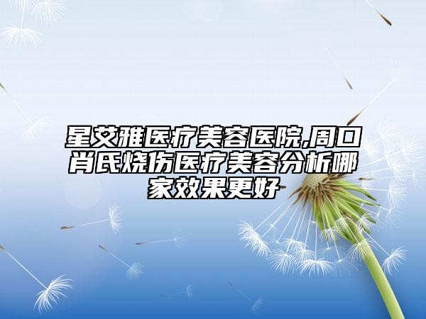 星艾雅醫(yī)療美容醫(yī)院,周口肖氏燒傷醫(yī)療美容分析哪家效果更好