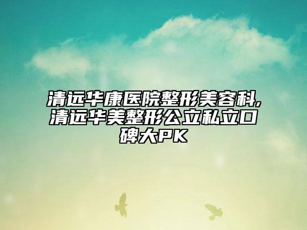 清遠(yuǎn)華康醫(yī)院整形美容科,清遠(yuǎn)華美整形公立私立口碑大PK