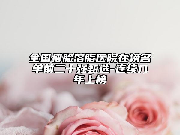 全國(guó)瘦臉溶脂醫(yī)院在榜名單前二十強(qiáng)甄選-連續(xù)幾年上榜