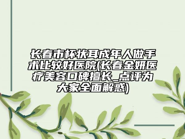 長春市杯狀耳成年人做手術(shù)比較好醫(yī)院(長春金妍醫(yī)療美容口碑擅長_點評為大家全面解惑)