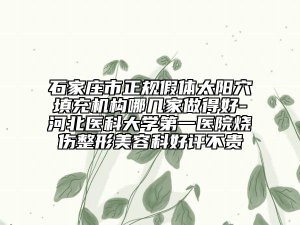 石家莊市正規(guī)假體太陽穴填充機構(gòu)哪幾家做得好-河北醫(yī)科大學(xué)第一醫(yī)院燒傷整形美容科好評不貴
