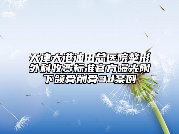 天津大港油田總醫(yī)院整形外科收費(fèi)標(biāo)準(zhǔn)官方曝光附下頜骨削骨3d案例