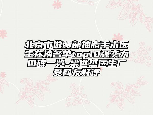 北京市做腰部抽脂手術(shù)醫(yī)生在榜名單top10強實力口碑一覽-梁世杰醫(yī)生廣受網(wǎng)友好評