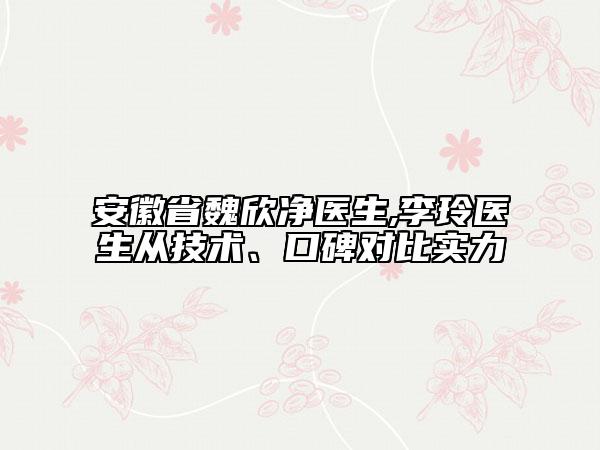 安徽省魏欣凈醫(yī)生,李玲醫(yī)生從技術(shù)、口碑對比實力