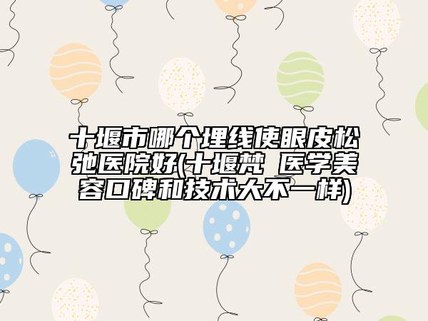 十堰市哪個(gè)埋線使眼皮松弛醫(yī)院好(十堰梵媞醫(yī)學(xué)美容口碑和技術(shù)大不一樣)