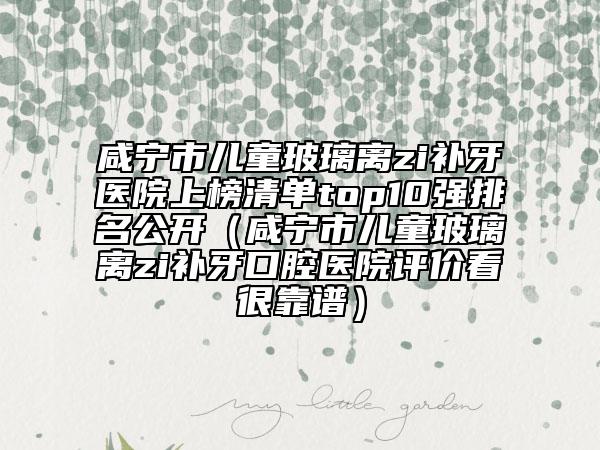 咸寧市兒童玻璃離zi補(bǔ)牙醫(yī)院上榜清單top10強(qiáng)排名公開（咸寧市兒童玻璃離zi補(bǔ)牙口腔醫(yī)院評(píng)價(jià)看很靠譜）