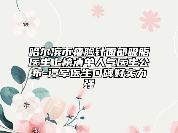 哈爾濱市瘦臉針面部吸脂醫(yī)生上榜清單人氣醫(yī)生公布-譚軍醫(yī)生口碑好實(shí)力強(qiáng)