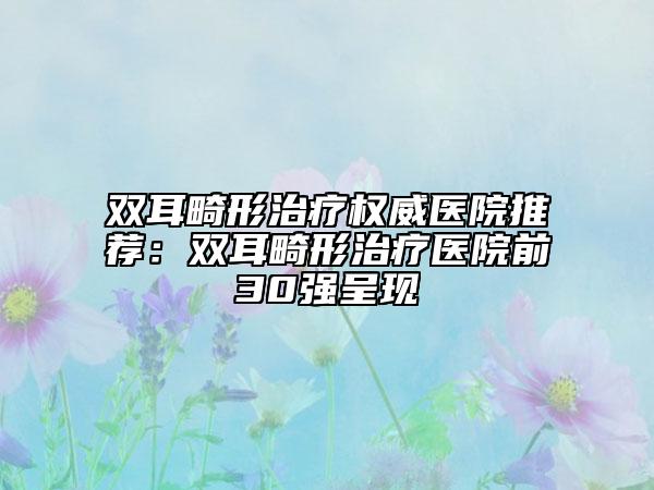 雙耳畸形治療權(quán)威醫(yī)院推薦：雙耳畸形治療醫(yī)院前30強呈現(xiàn)