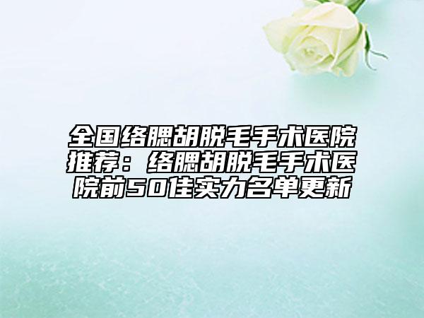 全國(guó)絡(luò)腮胡脫毛手術(shù)醫(yī)院推薦：絡(luò)腮胡脫毛手術(shù)醫(yī)院前50佳實(shí)力名單更新