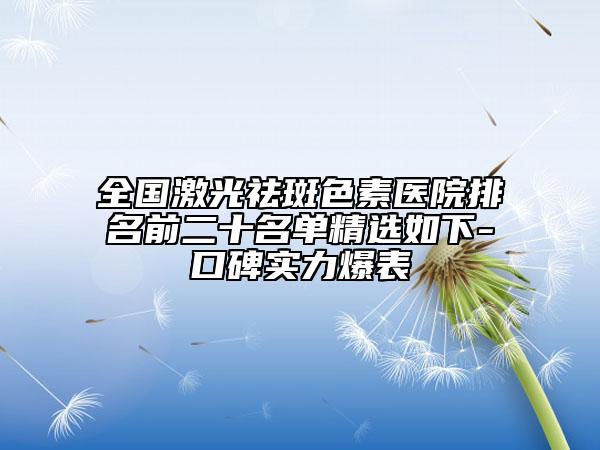全國激光祛斑色素醫(yī)院排名前二十名單精選如下-口碑實力爆表