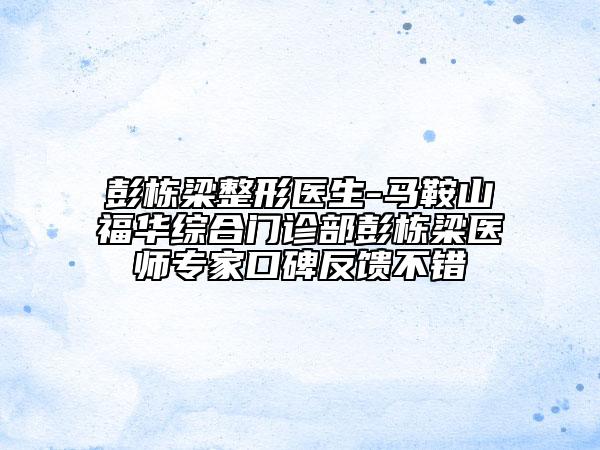 彭棟梁整形醫(yī)生-馬鞍山福華綜合門診部彭棟梁醫(yī)師專家口碑反饋不錯