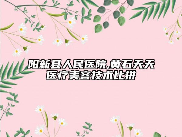 陽新縣人民醫(yī)院,黃石天天醫(yī)療美容技術(shù)比拼