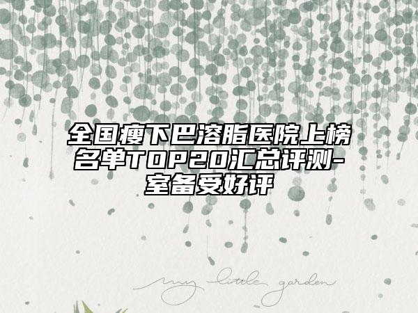 全國(guó)瘦下巴溶脂醫(yī)院上榜名單TOP20匯總評(píng)測(cè)-室備受好評(píng)