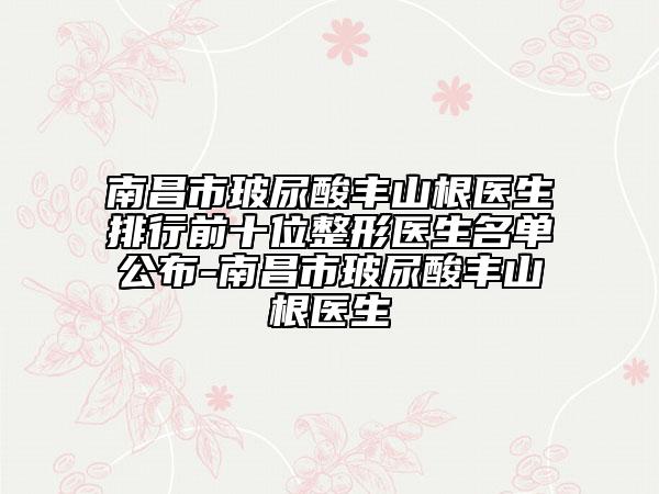 南昌市玻尿酸豐山根醫(yī)生排行前十位整形醫(yī)生名單公布-南昌市玻尿酸豐山根醫(yī)生