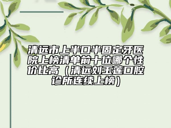 清遠(yuǎn)市上半口半固定牙醫(yī)院上榜清單前十位哪個(gè)性價(jià)比高（清遠(yuǎn)劉玉蓮口腔診所連續(xù)上榜）
