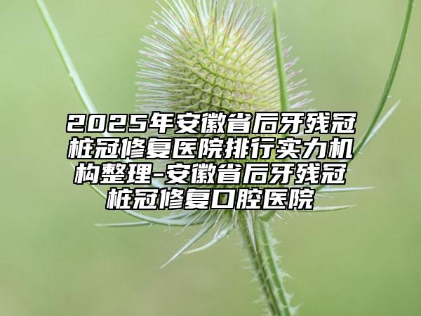 2025年安徽省后牙殘冠樁冠修復(fù)醫(yī)院排行實(shí)力機(jī)構(gòu)整理-安徽省后牙殘冠樁冠修復(fù)口腔醫(yī)院